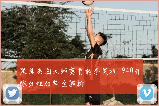 聚焦美国大师赛首轮李昊桐1940开球分组对阵全解析