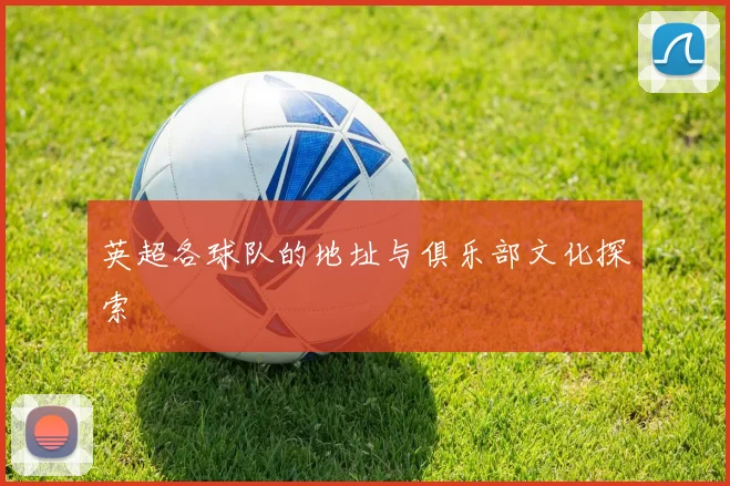 英超各球队的地址与俱乐部文化探索