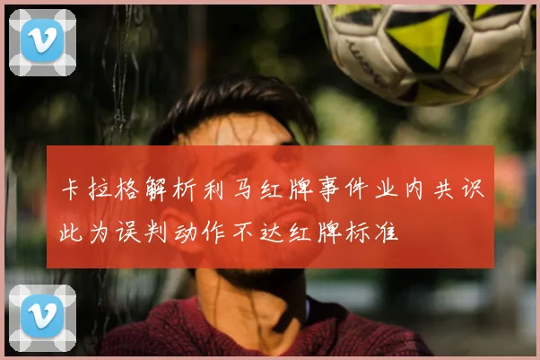 卡拉格解析利马红牌事件业内共识此为误判动作不达红牌标准