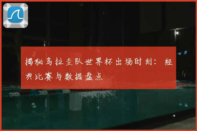 揭秘乌拉圭队世界杯出场时刻：经典比赛与数据盘点