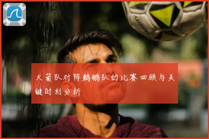 火箭队对阵鹈鹕队的比赛回顾与关键时刻分析